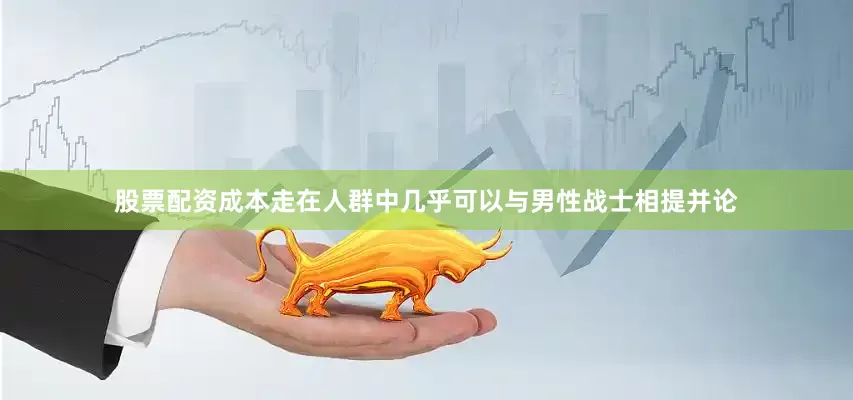 股票配资成本走在人群中几乎可以与男性战士相提并论
