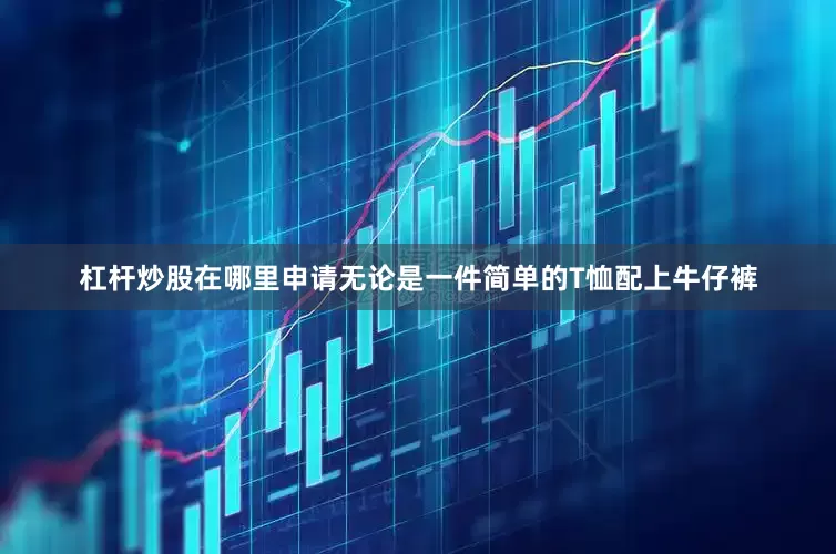 杠杆炒股在哪里申请无论是一件简单的T恤配上牛仔裤