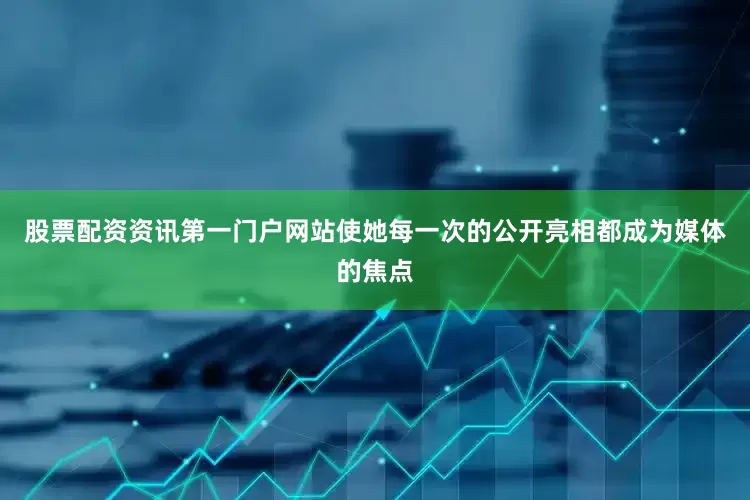 股票配资资讯第一门户网站使她每一次的公开亮相都成为媒体的焦点
