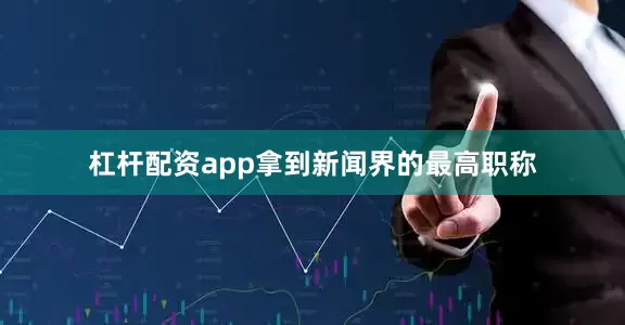 杠杆配资app拿到新闻界的最高职称