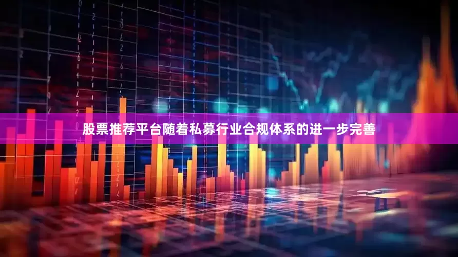 股票推荐平台随着私募行业合规体系的进一步完善