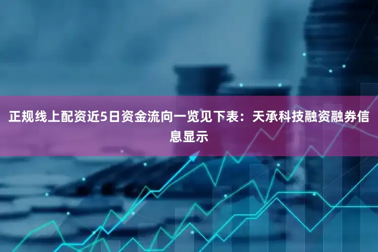 正规线上配资近5日资金流向一览见下表：天承科技融资融券信息显示