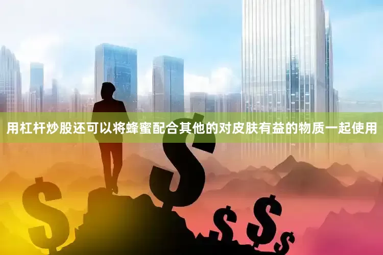 用杠杆炒股还可以将蜂蜜配合其他的对皮肤有益的物质一起使用