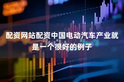 配资网站配资中国电动汽车产业就是一个很好的例子