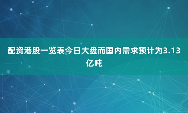 配资港股一览表今日大盘而国内需求预计为3.13亿吨