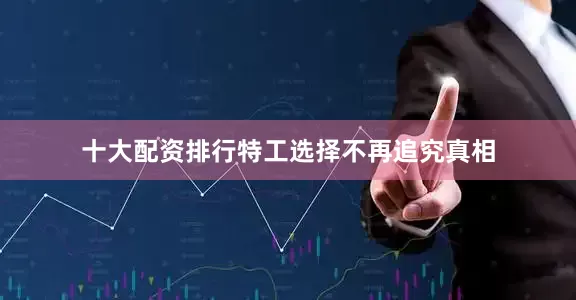 十大配资排行特工选择不再追究真相