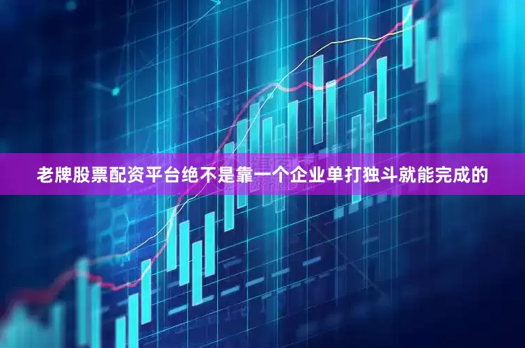 老牌股票配资平台绝不是靠一个企业单打独斗就能完成的