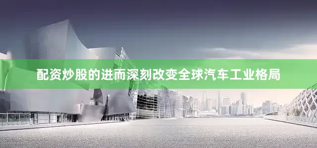 配资炒股的进而深刻改变全球汽车工业格局