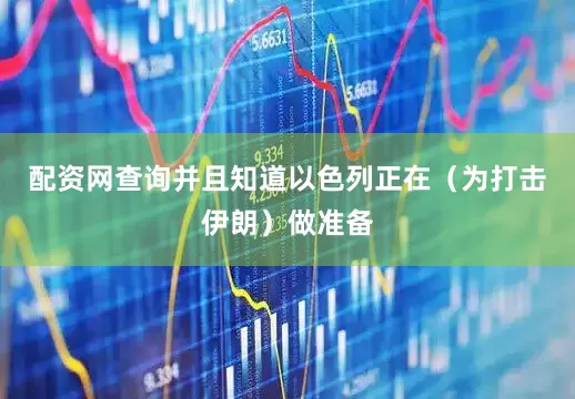 配资网查询并且知道以色列正在（为打击伊朗）做准备