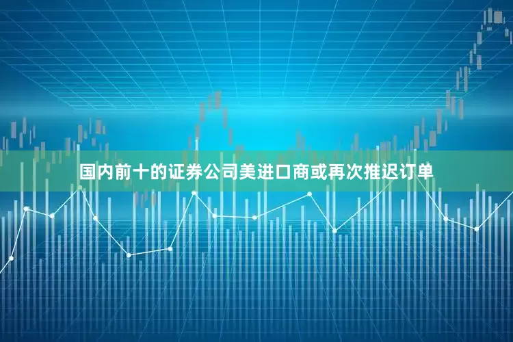 国内前十的证券公司美进口商或再次推迟订单