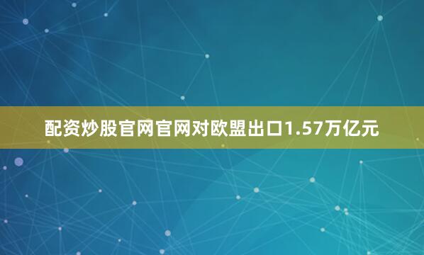 配资炒股官网官网对欧盟出口1.57万亿元