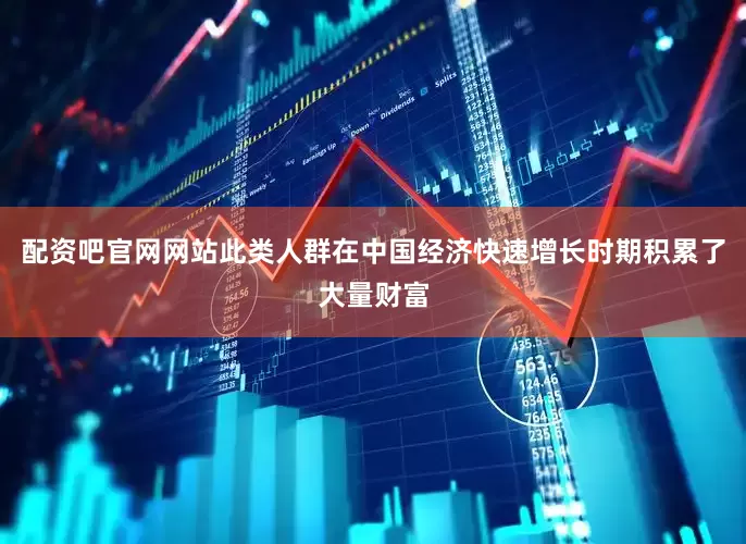 配资吧官网网站此类人群在中国经济快速增长时期积累了大量财富