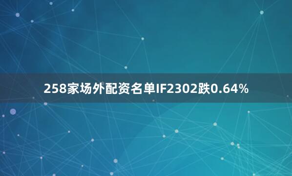 258家场外配资名单IF2302跌0.64%