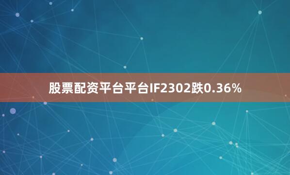 股票配资平台平台IF2302跌0.36%