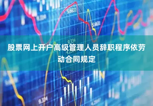 股票网上开户高级管理人员辞职程序依劳动合同规定