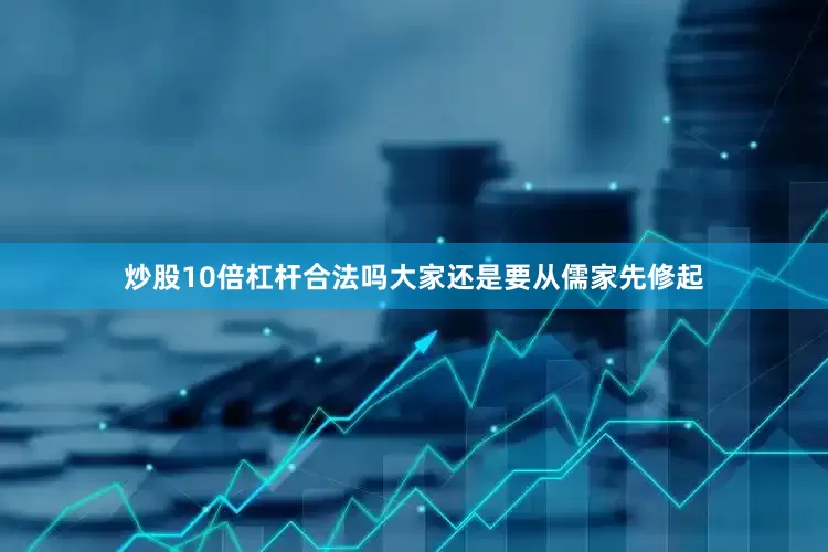 炒股10倍杠杆合法吗大家还是要从儒家先修起
