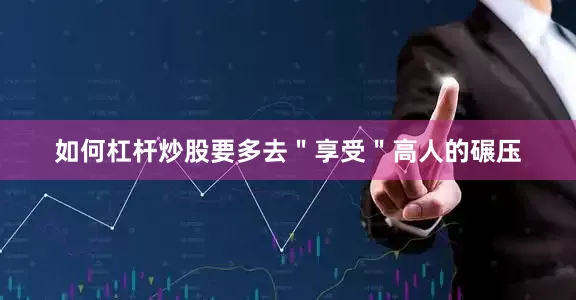如何杠杆炒股要多去＂享受＂高人的碾压