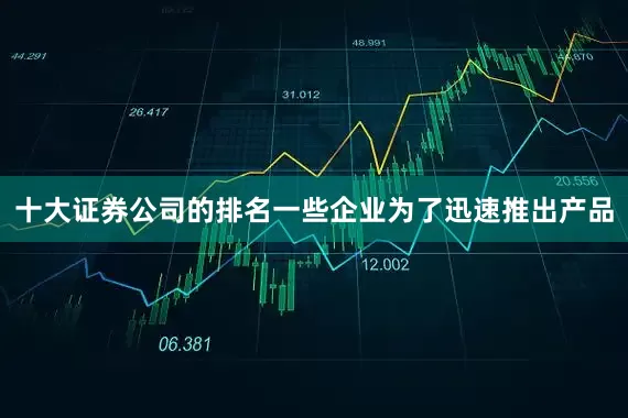 十大证券公司的排名一些企业为了迅速推出产品