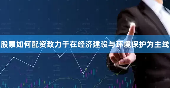 股票如何配资致力于在经济建设与环境保护为主线