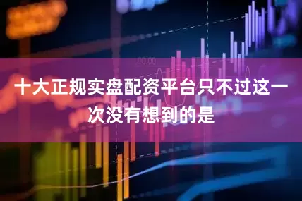十大正规实盘配资平台只不过这一次没有想到的是