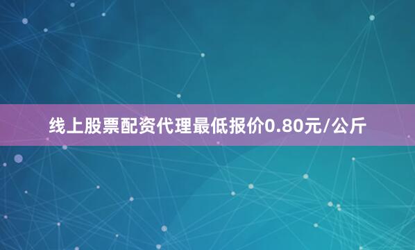 线上股票配资代理最低报价0.80元/公斤