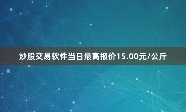 炒股交易软件当日最高报价15.00元/公斤
