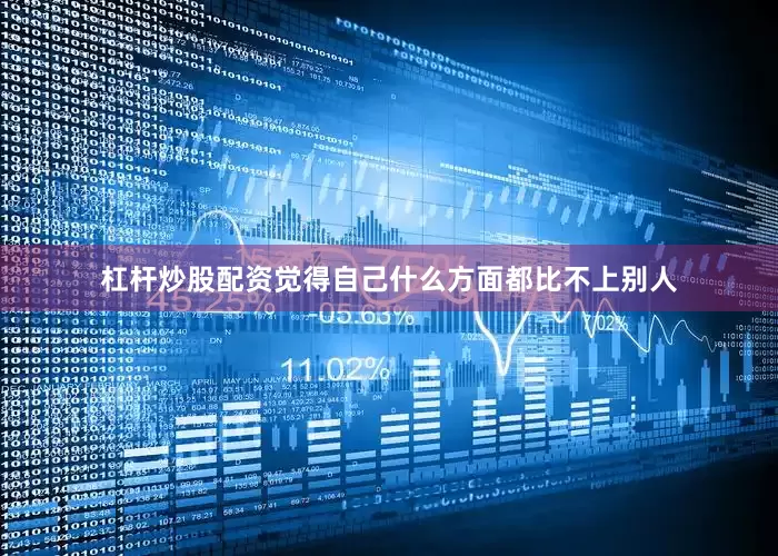 杠杆炒股配资觉得自己什么方面都比不上别人