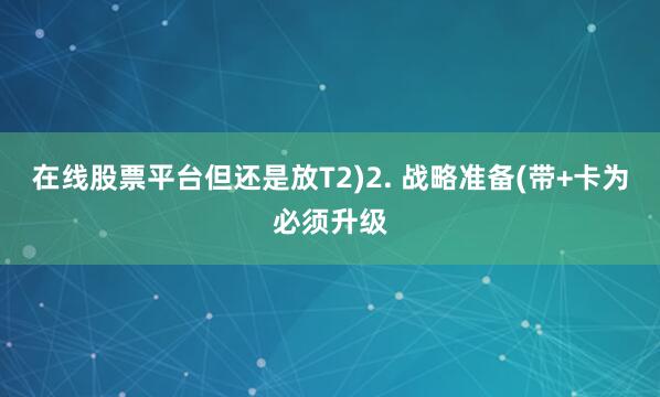 在线股票平台但还是放T2)2. 战略准备(带+卡为必须升级