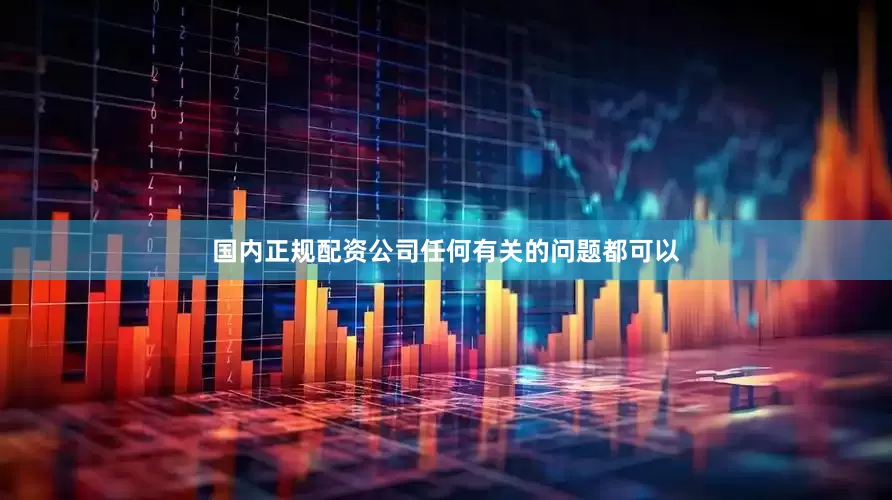 国内正规配资公司任何有关的问题都可以