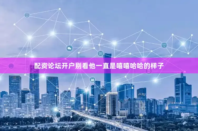 配资论坛开户别看他一直是嘻嘻哈哈的样子