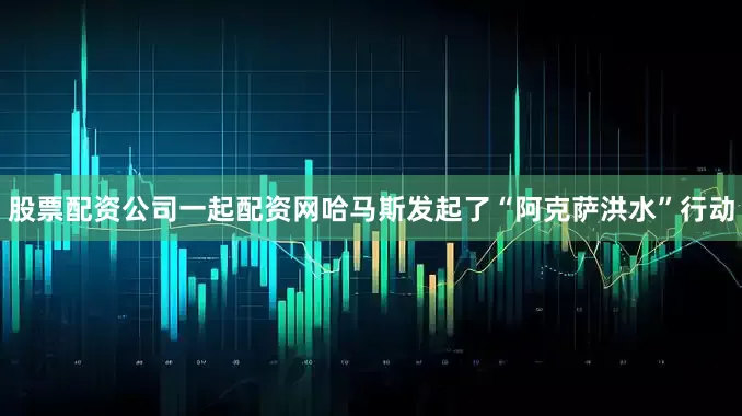 股票配资公司一起配资网哈马斯发起了“阿克萨洪水”行动