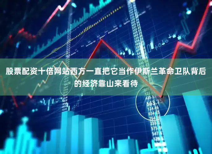 股票配资十倍网站西方一直把它当作伊斯兰革命卫队背后的经济靠山来看待
