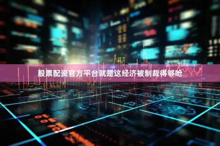 股票配资官方平台就是这经济被制裁得够呛
