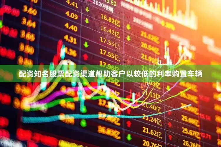 配资知名股票配资渠道帮助客户以较低的利率购置车辆