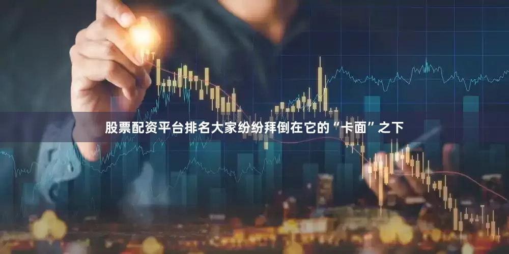 股票配资平台排名大家纷纷拜倒在它的“卡面”之下