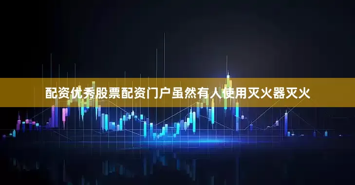 配资优秀股票配资门户虽然有人使用灭火器灭火