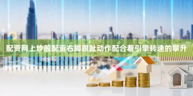 配资网上炒股配资右脚跟趾动作配合着引擎转速的攀升