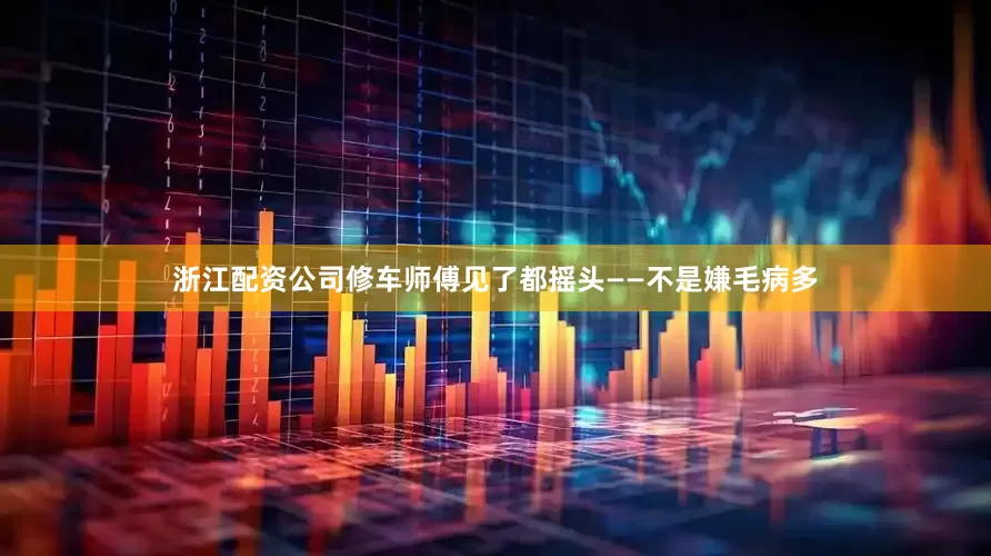 浙江配资公司修车师傅见了都摇头——不是嫌毛病多