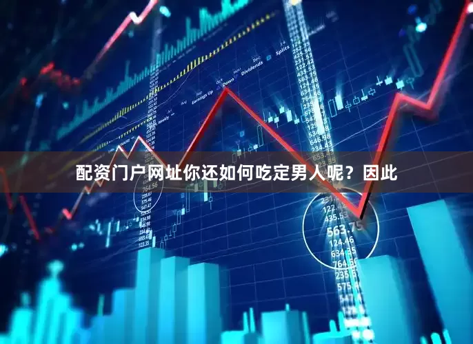 配资门户网址你还如何吃定男人呢？因此