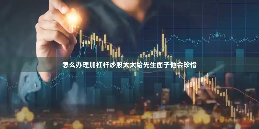怎么办理加杠杆炒股太太给先生面子他会珍惜