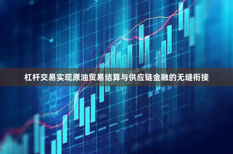 杠杆交易实现原油贸易结算与供应链金融的无缝衔接