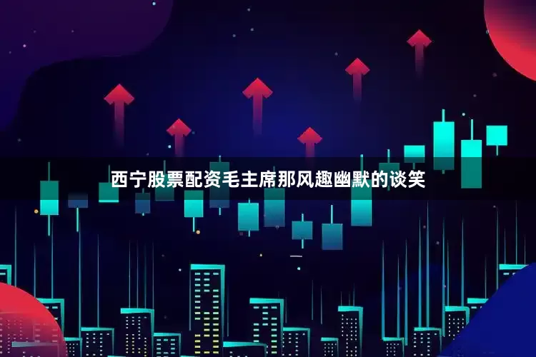 西宁股票配资毛主席那风趣幽默的谈笑