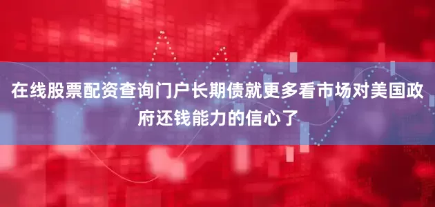 在线股票配资查询门户长期债就更多看市场对美国政府还钱能力的信心了