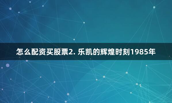 怎么配资买股票2. 乐凯的辉煌时刻1985年