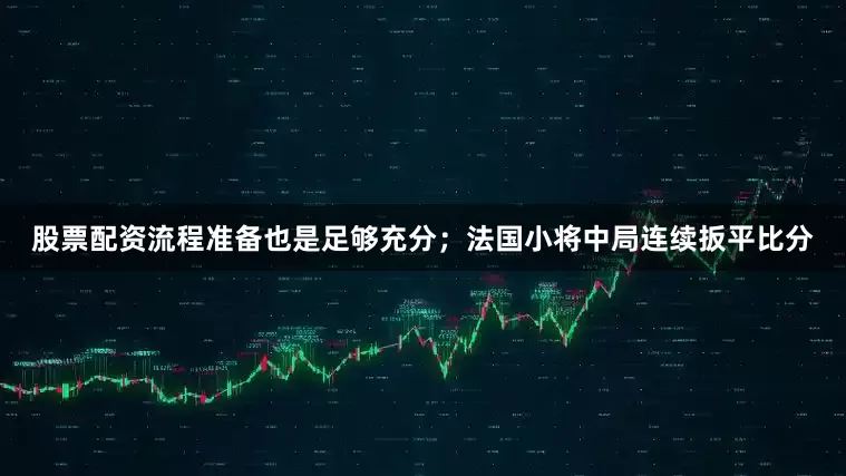 股票配资流程准备也是足够充分；法国小将中局连续扳平比分