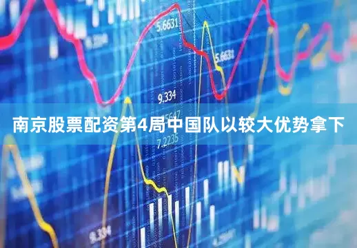 南京股票配资第4局中国队以较大优势拿下