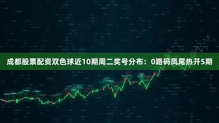 成都股票配资双色球近10期周二奖号分布：0路码凤尾热开5期