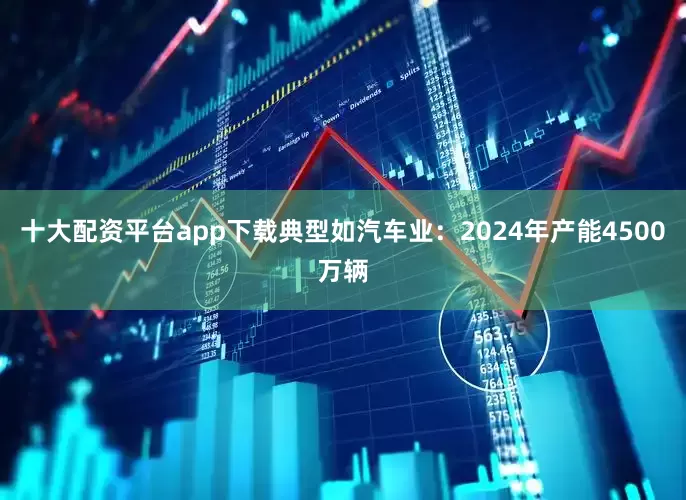 十大配资平台app下载典型如汽车业：2024年产能4500万辆