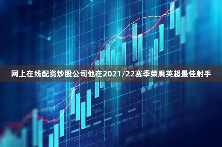 网上在线配资炒股公司他在2021/22赛季荣膺英超最佳射手