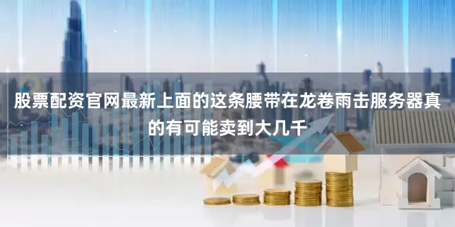 股票配资官网最新上面的这条腰带在龙卷雨击服务器真的有可能卖到大几千